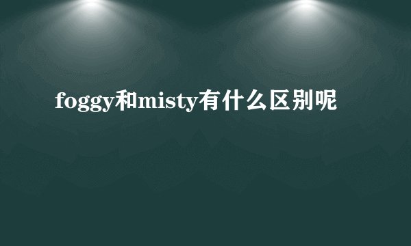 foggy和misty有什么区别呢