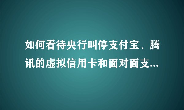 如何看待央行叫停支付宝、腾讯的虚拟信用卡和面对面支付服务?
