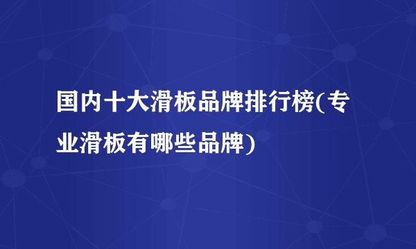 国内十大滑板品牌排行榜(专业滑板有哪些品牌)