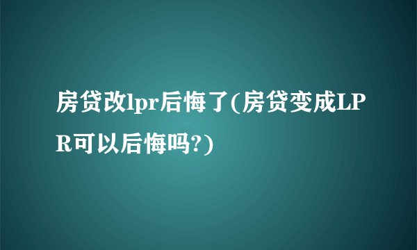房贷改lpr后悔了(房贷变成LPR可以后悔吗?)