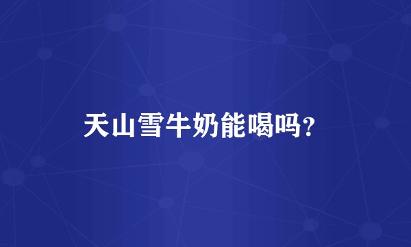 天山雪牛奶能喝吗？