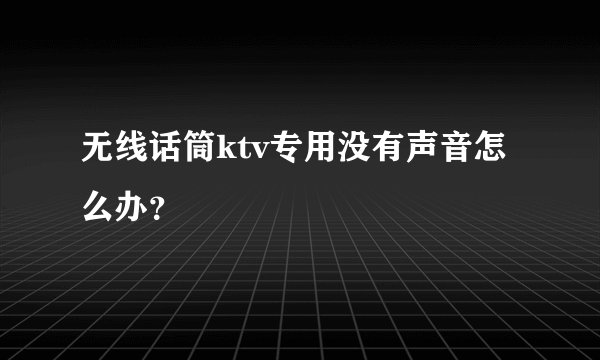 无线话筒ktv专用没有声音怎么办？