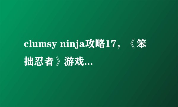 clumsy ninja攻略17，《笨拙忍者》游戏攻略分享