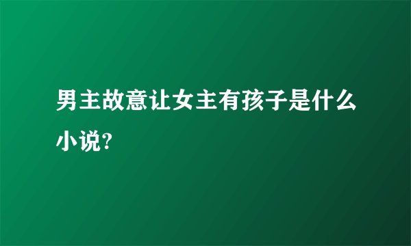 男主故意让女主有孩子是什么小说?