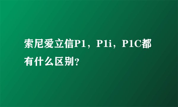 索尼爱立信P1，P1i，P1C都有什么区别？
