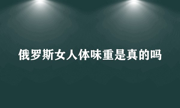 俄罗斯女人体味重是真的吗
