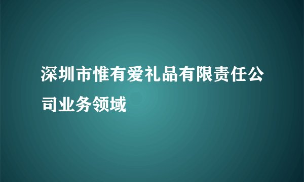 深圳市惟有爱礼品有限责任公司业务领域
