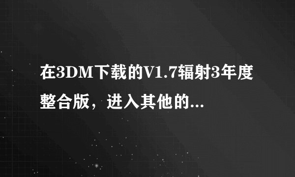 在3DM下载的V1.7辐射3年度整合版，进入其他的DLC怎么进，是直接玩着游戏就可以进还是要从其他地方进
