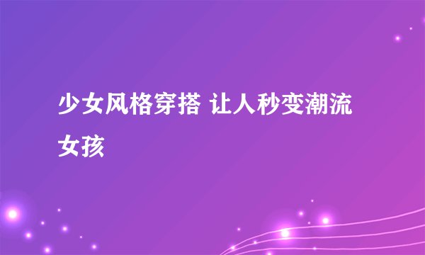 少女风格穿搭 让人秒变潮流女孩