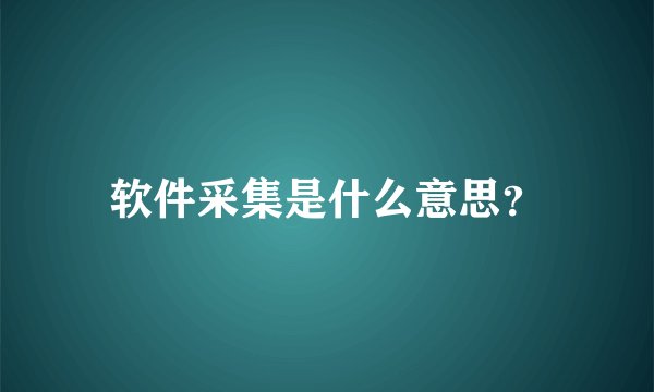 软件采集是什么意思？
