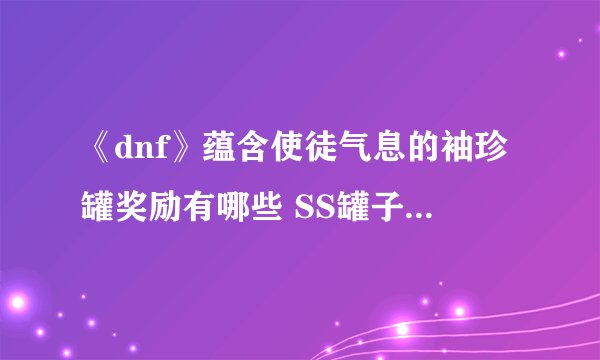 《dnf》蕴含使徒气息的袖珍罐奖励有哪些 SS罐子奖励内容一览