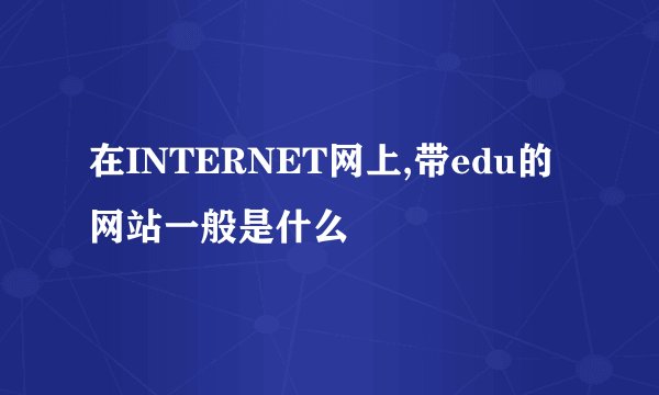 在INTERNET网上,带edu的网站一般是什么