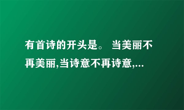 有首诗的开头是。 当美丽不再美丽,当诗意不再诗意,当幸福象火花一般闪去。。。请问这首诗是谁写的。简介下