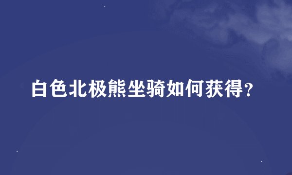 白色北极熊坐骑如何获得？