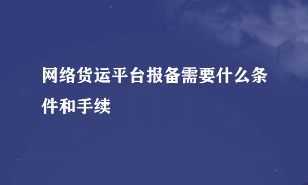 网络货运平台报备需要什么条件和手续
