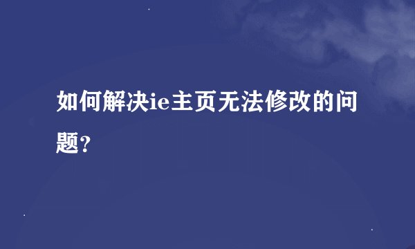 如何解决ie主页无法修改的问题？
