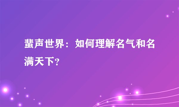 蜚声世界：如何理解名气和名满天下？
