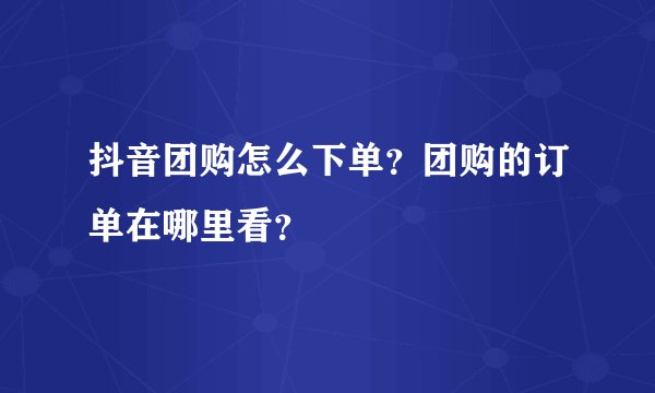 抖音团购怎么下单？团购的订单在哪里看？