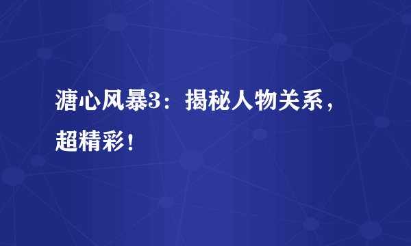 溏心风暴3：揭秘人物关系，超精彩！