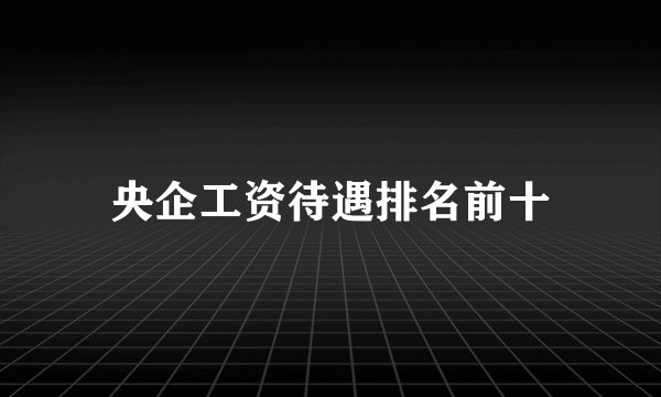央企工资待遇排名前十