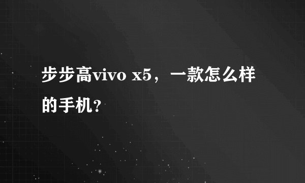 步步高vivo x5，一款怎么样的手机？