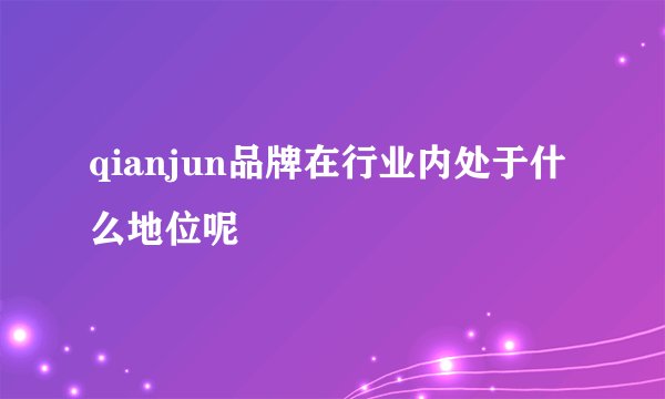 qianjun品牌在行业内处于什么地位呢