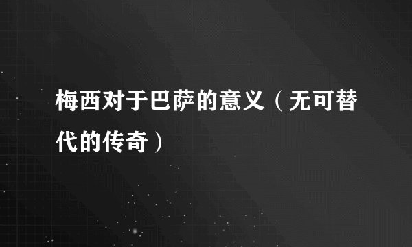 梅西对于巴萨的意义（无可替代的传奇）