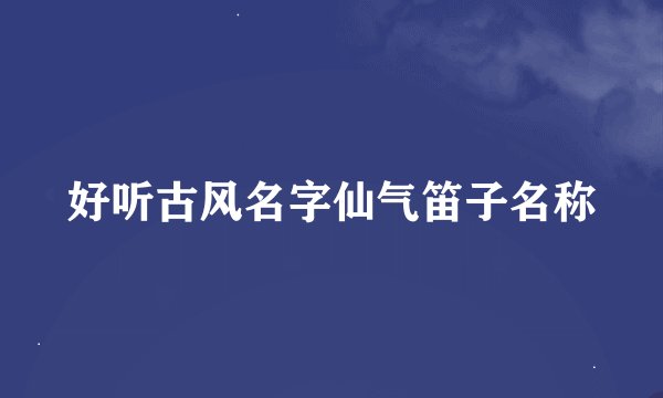 好听古风名字仙气笛子名称
