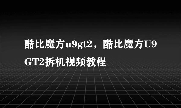 酷比魔方u9gt2，酷比魔方U9GT2拆机视频教程