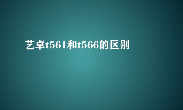 艺卓t561和t566的区别