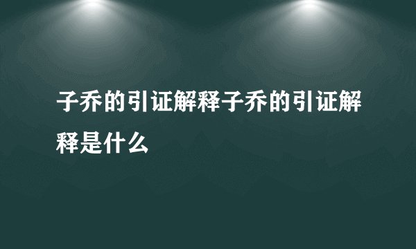 子乔的引证解释子乔的引证解释是什么