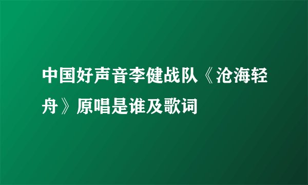 中国好声音李健战队《沧海轻舟》原唱是谁及歌词