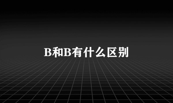 B和B有什么区别