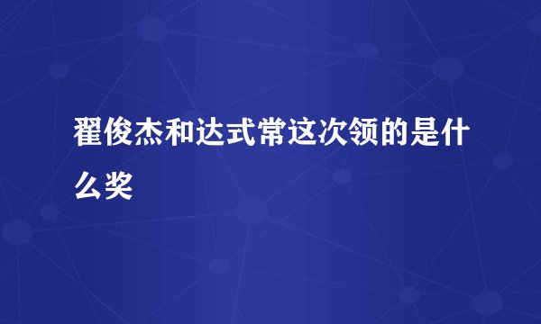翟俊杰和达式常这次领的是什么奖