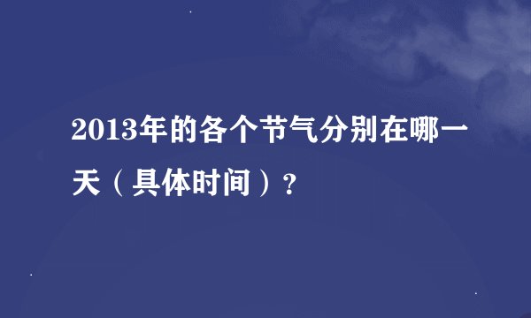 2013年的各个节气分别在哪一天（具体时间）？