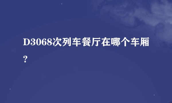 D3068次列车餐厅在哪个车厢?