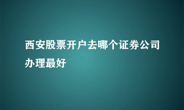 西安股票开户去哪个证券公司办理最好