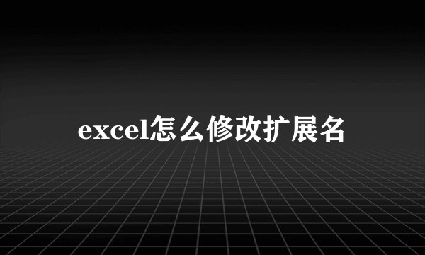 excel怎么修改扩展名