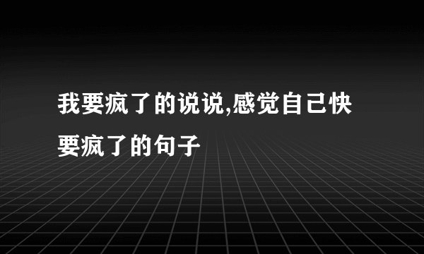 我要疯了的说说,感觉自己快要疯了的句子