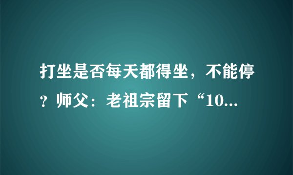 打坐是否每天都得坐，不能停？师父：老祖宗留下“10个字”，答案就在这里，好好参悟吧！