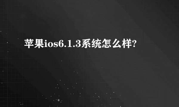 苹果ios6.1.3系统怎么样?