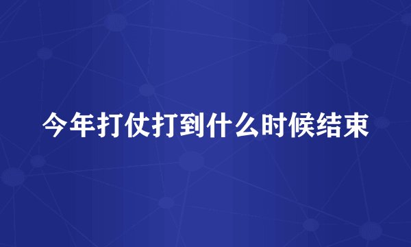 今年打仗打到什么时候结束