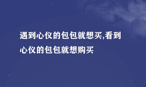 遇到心仪的包包就想买,看到心仪的包包就想购买