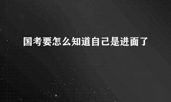 国考要怎么知道自己是进面了