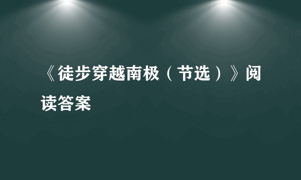 《徒步穿越南极(节选)》阅读答案