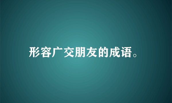 形容广交朋友的成语。