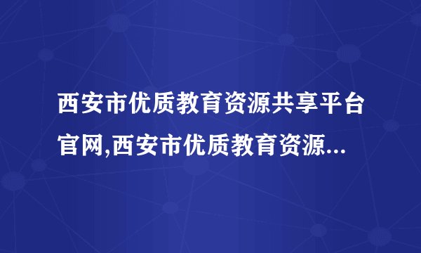 西安市优质教育资源共享平台官网,西安市优质教育资源共享平台官网 -- 西安市教育资源共享平台官网