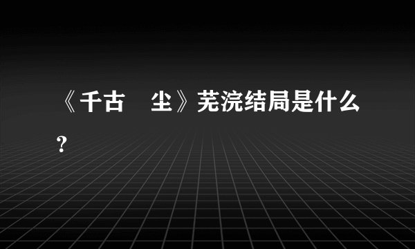 《千古玦尘》芜浣结局是什么？