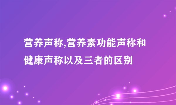 营养声称,营养素功能声称和健康声称以及三者的区别