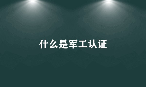 什么是军工认证